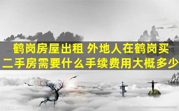 鹤岗房屋出租 外地人在鹤岗买二手房需要什么手续费用大概多少
